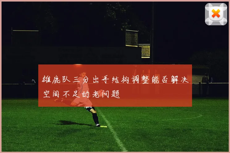 雄鹿队三分出手结构调整能否解决空间不足的老问题