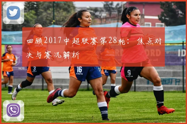 回顾2017中超联赛第28轮：焦点对决与赛况解析