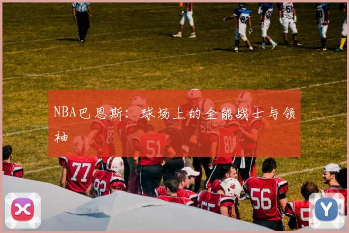 NBA巴恩斯：球场上的全能战士与领袖
