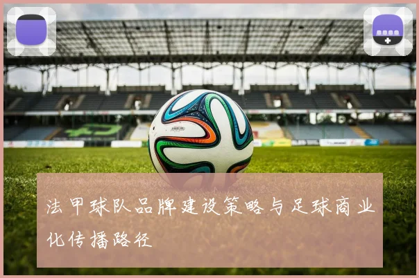 法甲球队品牌建设策略与足球商业化传播路径