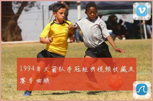1994年火箭队夺冠经典视频收藏及赛季回顾