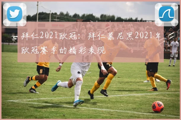 拜仁2021欧冠：拜仁慕尼黑2021年欧冠赛季的精彩表现