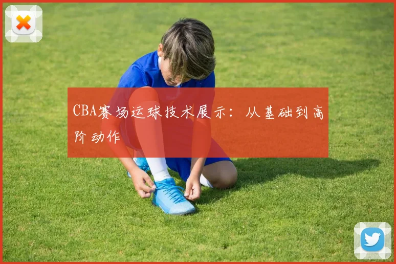 CBA赛场运球技术展示：从基础到高阶动作