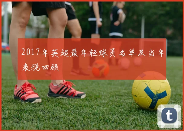 2017年英超最年轻球员名单及当年表现回顾