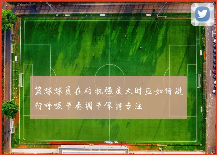 篮球球员在对抗强度大时应如何进行呼吸节奏调节保持专注