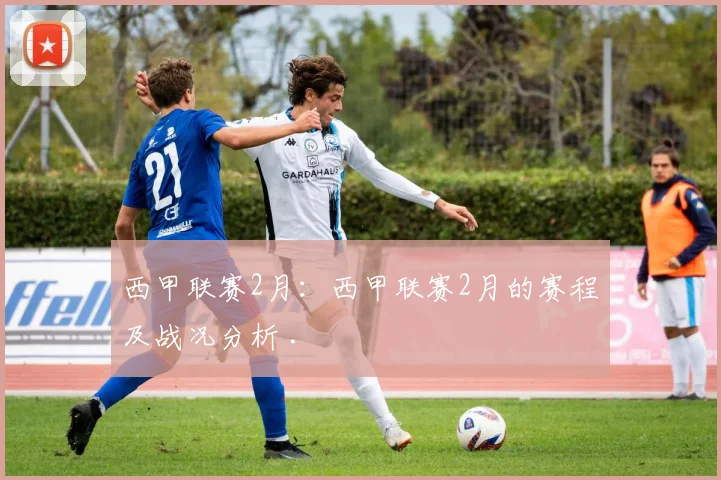 西甲联赛2月:西甲联赛2月的赛程及战况分析 .