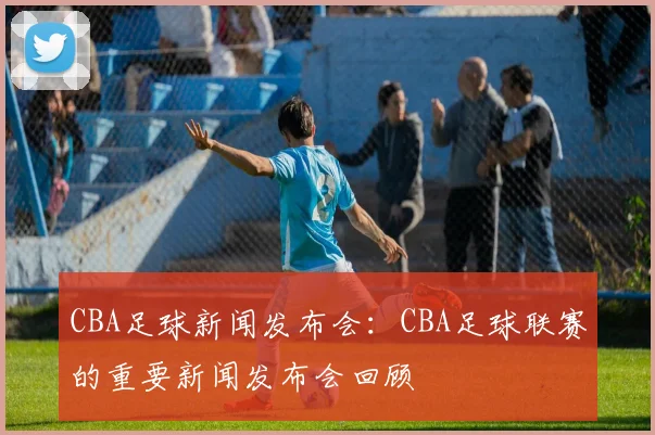 CBA足球新闻发布会：CBA足球联赛的重要新闻发布会回顾