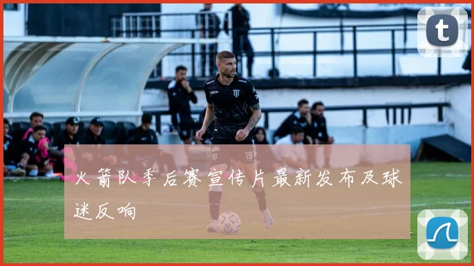 火箭队季后赛宣传片最新发布及球迷反响
