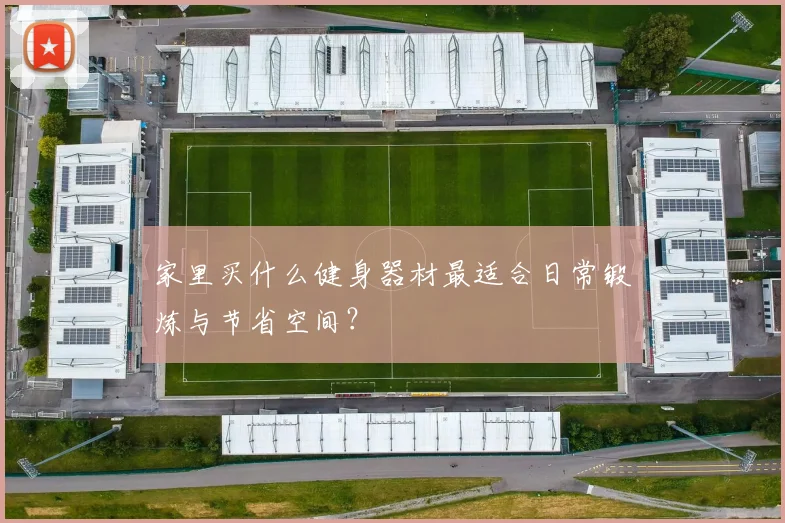 家里买什么健身器材最适合日常锻炼与节省空间？