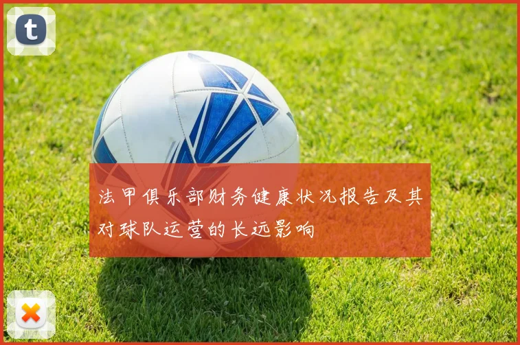 法甲俱乐部财务健康状况报告及其对球队运营的长远影响