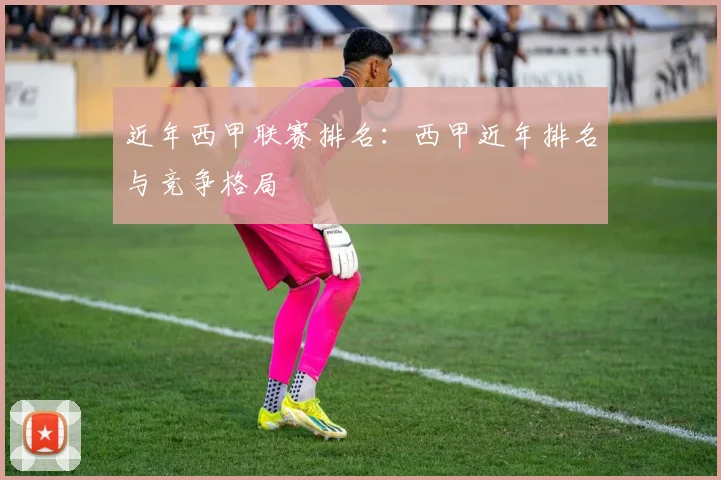 近年西甲联赛排名：西甲近年排名与竞争格局