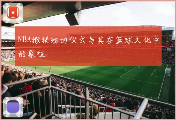 NBA撒镁粉的仪式与其在篮球文化中的象征