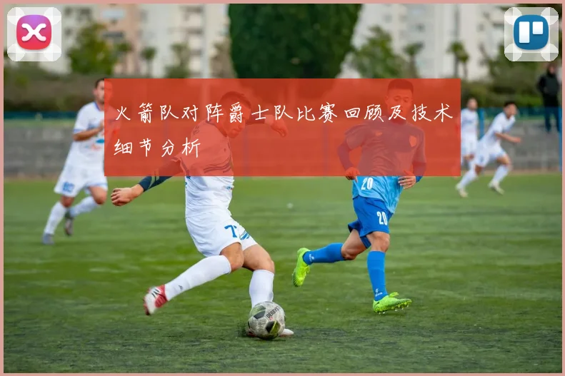 火箭队对阵爵士队比赛回顾及技术细节分析