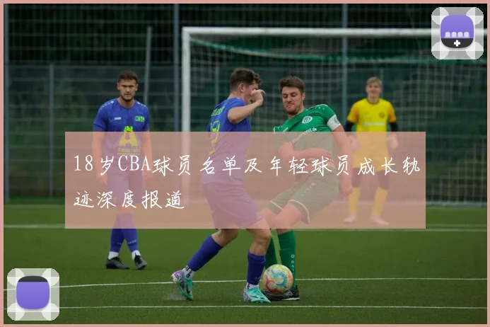 18岁CBA球员名单及年轻球员成长轨迹深度报道